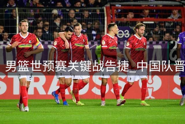 男篮世预赛关键战告捷 中国队晋级形势一片大好
